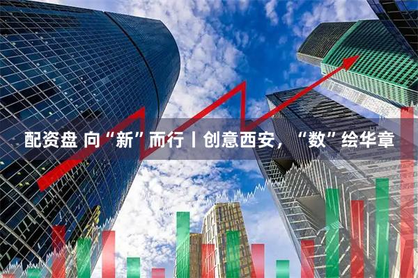 配资盘 向“新”而行丨创意西安，“数”绘华章