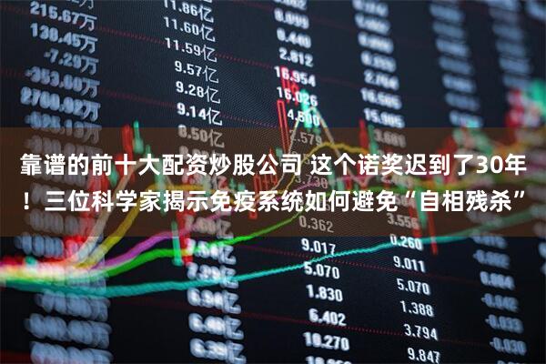靠谱的前十大配资炒股公司 这个诺奖迟到了30年！三位科学家揭示免疫系统如何避免“自相残杀”