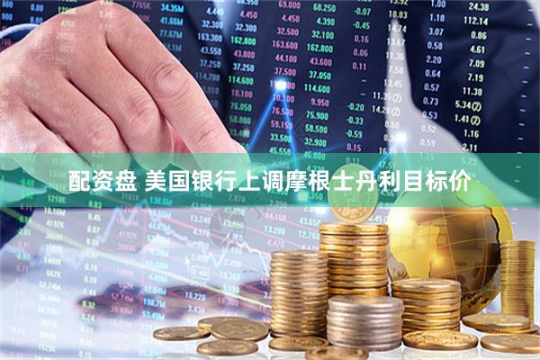 配资盘 美国银行上调摩根士丹利目标价