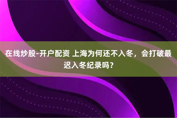 在线炒股-开户配资 上海为何还不入冬，会打破最迟入冬纪录吗？