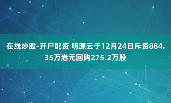 在线炒股-开户配资 明源云于12月24日斥资884.35万港元回购275.2万股