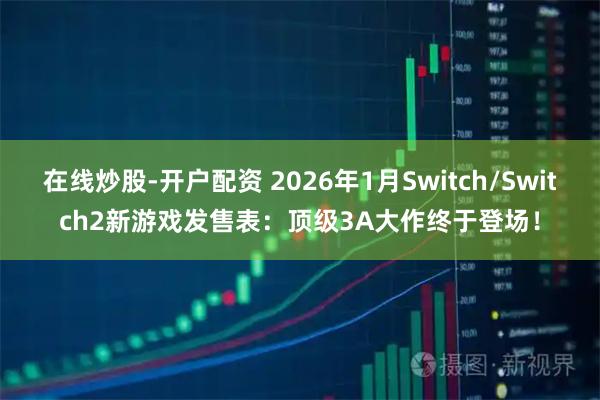 在线炒股-开户配资 2026年1月Switch/Switch2新游戏发售表：顶级3A大作终于登场！