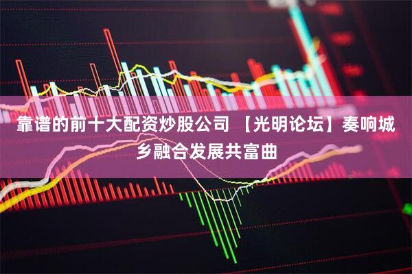 靠谱的前十大配资炒股公司 【光明论坛】奏响城乡融合发展共富曲