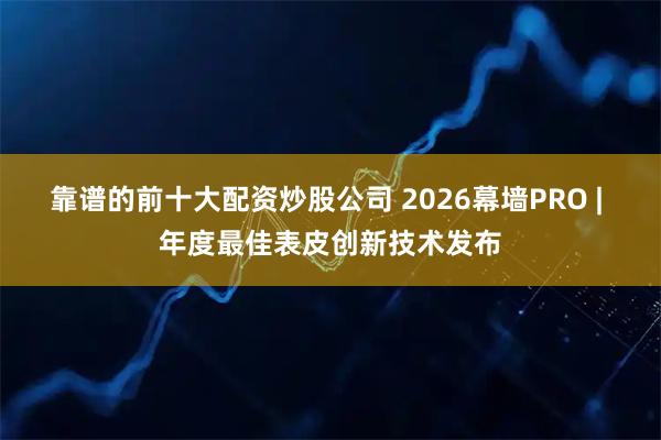 靠谱的前十大配资炒股公司 2026幕墙PRO | 年度最佳表皮创新技术发布