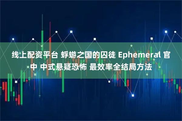 线上配资平台 蜉蝣之国的囚徒 Ephemeral 官中 中式悬疑恐怖 最效率全结局方法